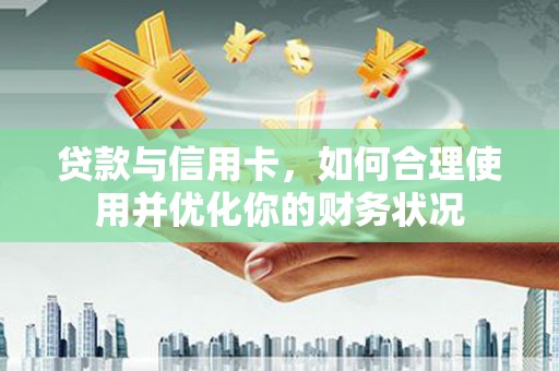 梓官贷款与信用卡，如何合理使用并优化你的财务状况