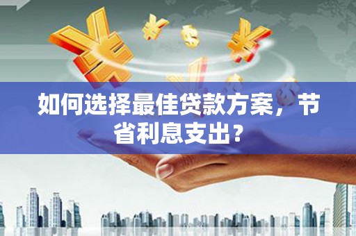 梓官如何选择最佳贷款方案，节省利息支出？