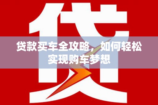 梓官贷款买车全攻略，如何轻松实现购车梦想