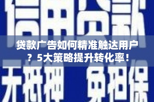 梓官贷款广告如何精准触达用户？5大策略提升转化率！