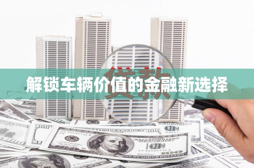 梓官解锁车辆价值的金融新选择