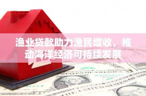 梓官渔业贷款助力渔民增收，推动海洋经济可持续发展