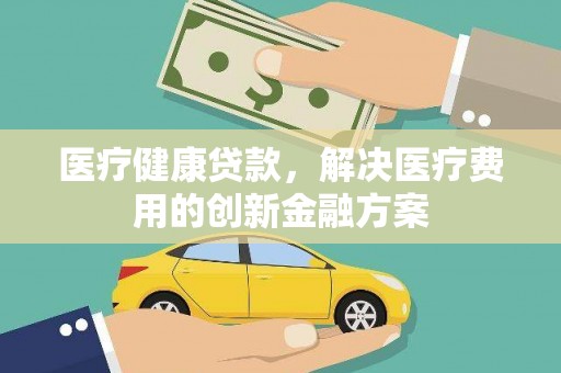梓官医疗健康贷款，解决医疗费用的创新金融方案