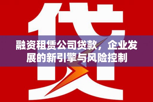 梓官融资租赁公司贷款，企业发展的新引擎与风险控制