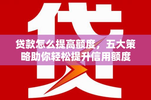梓官贷款怎么提高额度，五大策略助你轻松提升信用额度