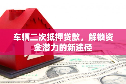 梓官车辆二次抵押贷款，解锁资金潜力的新途径