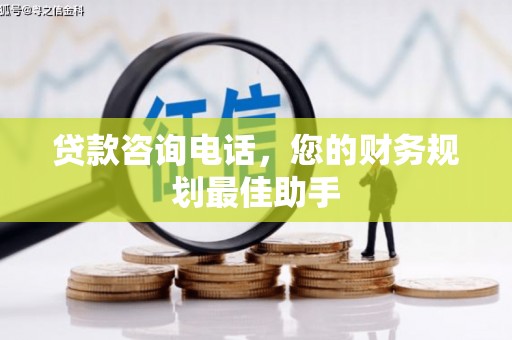 梓官贷款咨询电话，您的财务规划最佳助手