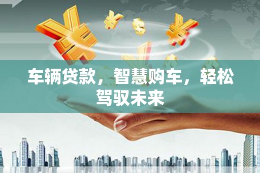 梓官车辆贷款，智慧购车，轻松驾驭未来