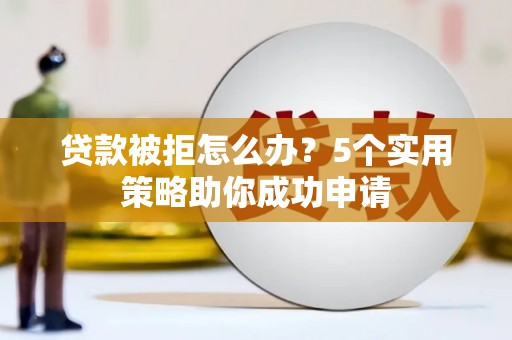 梓官贷款被拒怎么办？5个实用策略助你成功申请