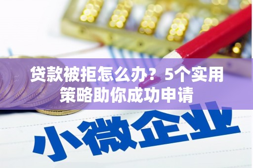 梓官贷款被拒怎么办？5个实用策略助你成功申请