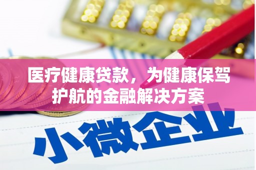 梓官医疗健康贷款，为健康保驾护航的金融解决方案