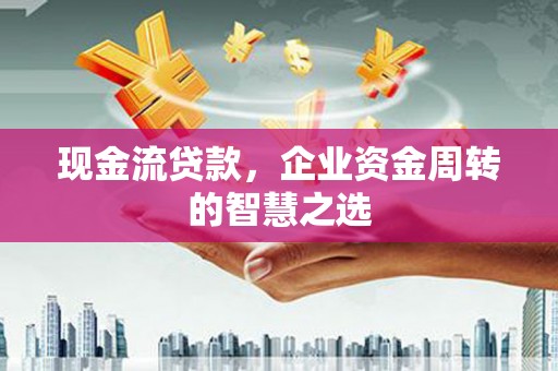 梓官现金流贷款，企业资金周转的智慧之选