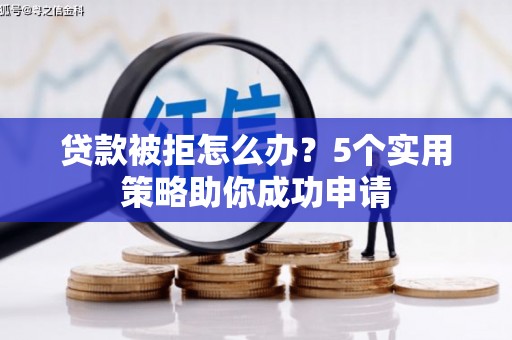 梓官贷款被拒怎么办？5个实用策略助你成功申请