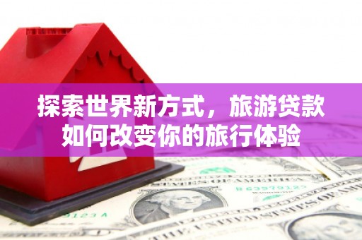 梓官探索世界新方式，旅游贷款如何改变你的旅行体验